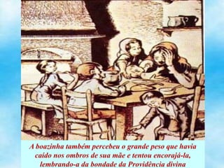 A boazinha também percebeu o grande peso que havia
caído nos ombros de sua mãe e tentou encorajá-la,
lembrando-a da bondade da Providência divina
 