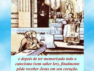 e depois de ter memorizado todo o
catecismo (sem saber ler), finalmente
pôde receber Jesus em seu coração.
 