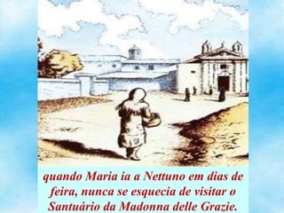quando Maria ia a Nettuno em dias de
feira, nunca se esquecia de visitar o
Santuário da Madonna delle Grazie.
 