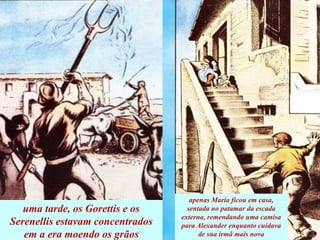 uma tarde, os Gorettis e os
Serenellis estavam concentrados
em a era moendo os grãos
apenas Maria ficou em casa,
sentada no patamar da escada
externa, remendando uma camisa
para Alexander enquanto cuidava
de sua irmã mais nova
 