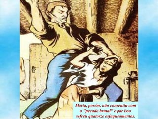 Maria, porém, não consentiu com
o "pecado brutal" e por isso
sofreu quatorze esfaqueamentos.
 