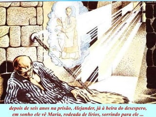 depois de seis anos na prisão, Alejander, já à beira do desespero,
em sonho ele vê Maria, rodeada de lírios, sorrindo para ele ...
 