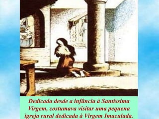 Dedicada desde a infância à Santíssima
Virgem, costumava visitar uma pequena
igreja rural dedicada à Virgem Imaculada.
 