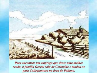 Para encontrar um emprego que desse uma melhor
renda, a família Goretti saiu de Corinaldo e mudou-se
para Collegiantura na área de Paliano.
 