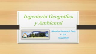 Ingeniería Geográfica
y Ambiental
Sebastían Santamaria Luna
1 - IGA
95122011608
 