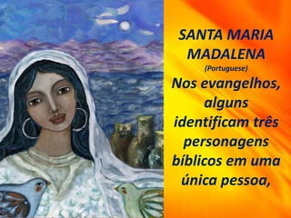 SANTA MARIA
MADALENA
(Portuguese)
Nos evangelhos,
alguns
identificam três
personagens
bíblicos em uma
única pessoa,
 