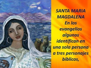 SANTA MARIA
MAGDALENA
En los
evangelios
algunos
identifican en
una sola persona
a tres personajes
bíblicos,
 