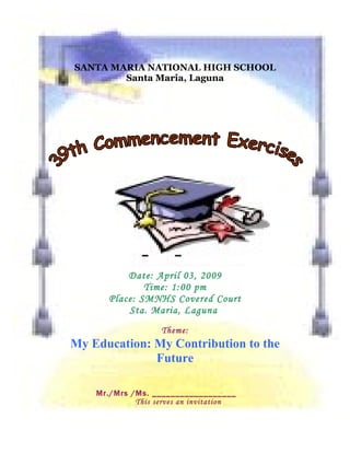 SANTA MARIA NATIONAL HIGH SCHOOL
        Santa Maria, Laguna




           Date: April 03, 2009
               Time: 1:00 pm
       Place: SMNHS Covered Court
           Sta. Maria, Laguna
                   Theme:
My Education: My Contribution to the
              Future

    Mr./Mrs /Ms. __________________
             This serves an invitation
 