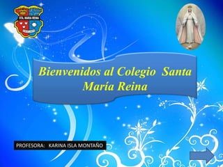 Bienvenidos al Colegio Santa
               María Reina



PROFESORA: KARINA ISLA MONTAÑO
 