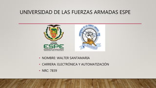 UNIVERSIDAD DE LAS FUERZAS ARMADAS ESPE
• NOMBRE: WALTER SANTAMARIA
• CARRERA: ELECTRÓNICA Y AUTOMATIZACIÓN
• NRC: 7839
 