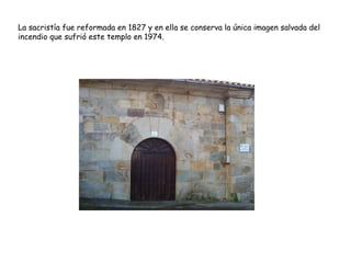 La sacristía fue reformada en 1827 y en ella se conserva la única imagen salvada del
incendio que sufrió este templo en 1974.
 