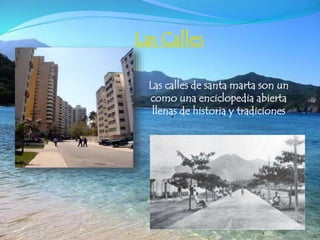 Las Calles
Las calles de santa marta son un
como una enciclopedia abierta
llenas de historia y tradiciones
 