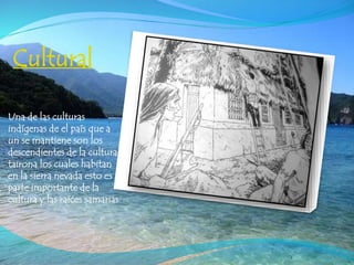 Cultural
Una de las culturas
indígenas de el país que a
un se mantiene son los
descendientes de la cultura
tairona los cuales habitan
en la sierra nevada esto es
parte importante de la
cultura y las raíces samarias
 