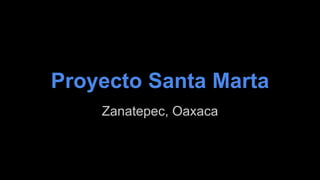 Proyecto Santa Marta 
Zanatepec, Oaxaca 
 