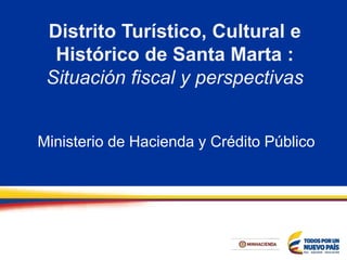 Distrito Turístico, Cultural e
Histórico de Santa Marta :
Situación fiscal y perspectivas
Ministerio de Hacienda y Crédito Público
 