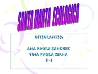 INTEGRANTES: ANA PAOLA SANCHEZ  YINA PAOLA SERNA  11-1 SANTA MARTA  ECOLOGICA 