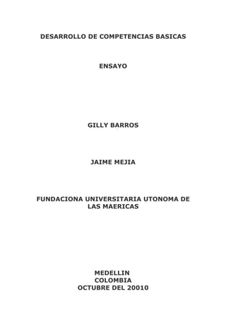 DESARROLLO DE COMPETENCIAS BASICAS
ENSAYO
GILLY BARROS
JAIME MEJIA
FUNDACIONA UNIVERSITARIA UTONOMA DE
LAS MAERICAS
MEDELLIN
COLOMBIA
OCTUBRE DEL 20010
 