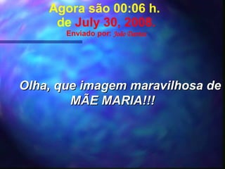 Agora são  05:17  h.  de  June 4, 2009 . Enviado por:  João Dantas Olha, que imagem maravilhosa de MÃE MARIA!!! 