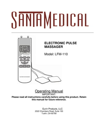 Operating Manual
IMPORTANT:
Please read all instructions carefully before using this product. Retain
this manual for future reference.
Gurin Products, LLC
2522 Chambers Road, Suite 100
Tustin, CA-92780
ELECTRONIC PULSE
MASSAGER
Model: LFM-110
 