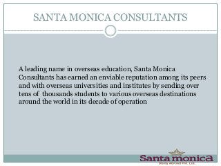 SANTA MONICA CONSULTANTS
A leading name in overseas education, Santa Monica
Consultants has earned an enviable reputation among its peers
and with overseas universities and institutes by sending over
tens of thousands students to various overseas destinations
around the world in its decade of operation
 