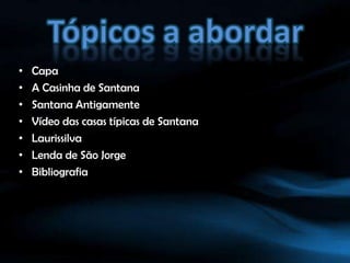 Tópicos a abordarCapaA Casinha de SantanaSantana AntigamenteVídeo das casas típicas de SantanaLaurissilvaLenda de São JorgeBibliografia 