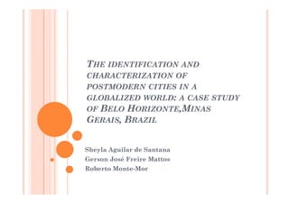 THE IDENTIFICATION AND
CHARACTERIZATION OF
POSTMODERN CITIES IN A
GLOBALIZED WORLD: A CASE STUDY
OF BELO HORIZONTE,MINAS
GERAIS, BRAZIL


Sheyla Aguilar de Santana
Gerson José Freire Mattos
Roberto Monte-Mor
 