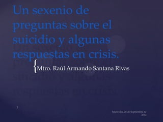 Un sexenio de
preguntas sobre el
suicidio y algunas
respuestas en crisis.
   {Mtro. Raúl Armando Santana Rivas
 