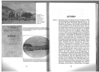 aspecto da roa
do Comércio, em
cartão postal
da Typ. Comercial,
de M. J. Ramalho,
de Maceió.
A obra que narra a história dos Batistas em Alagoas, é
autoria do missionário norte-americano John Mcin, que
ato de inauguração do templo da 1' Igreja Batista de Ma
13 de maio de 1923.
No local deste estaleiro, aqui estampado em foto da déca
70 do passado século, a 27 de maio de 1923 foi lançada a
fundamental da sede da Associação Comercial de
74
:w. l
llBLlOTECA CEN?RAl
JUNHO
05jun.- Sessenta anos da abertura do 12
Congresso Mé-
dico de Alagoas, realizado em Maceió, de 5 a 10
de junho de 1933. Projetado pela Sociedade de
Medicina de Alagoas, emreunião extraordinária
que se verificou a 21 de fevereiro desse ano, fi-
cou deliberado realizá-lo dentro de breve espaço
de tempo, para isso tendo entrado em entendi-
mento com o Interventor Federal, capitão Afon-
so de Carvalho, que se prontificou a patrocinar
o evento. Em circulardirigida a todos os médicos
do Estado, a Sociedade de Medicina de Alagoas
comunicou sua decisão em convocar aquele con-
gresso, onde deveriam ser tratados os nossos
principais problemas médicos e sanitários, docu-
mento firmado pela Diretoria da aludida socie-
dade: Abelardo Duarte, Presidente; José Car-
naúba, 1º Secretário; A.C.Simões, 2º Secretário.
Marcada a data de sua realização para a semana
de 24 a 29 de abril, por motivos relevantes teve
de ser transferida para outra ocasião, ajá men-
cionada semana de 5 a 10 de junho, sendo esco-
lhido o dr. José Carneiro de Albuquerque co-
mo Presidente Comissão Executiva do Congres-
so, integrada também pelo dr. Manoel Brandão,
Vice-Presidente, pelo dr. Abelardo Duarte, Se-
cretário Geral e ainda como Secretários, Dra. Li-
liLages, dr. A.C.Simões edr.ThéoBrandão; Ora-
dor, dr. Sebastião daHora; Tesoureiro, dr. Edgar
Taveiros; Comissão de Publicidade: drs. Reinal-
do Gama, Neves Pinto e RochaFilho. Prestigia-
75
 