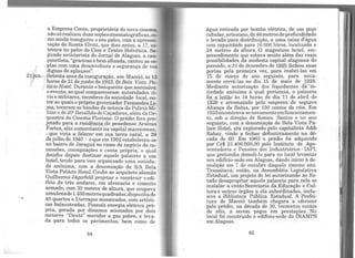 a Empresa Conte, proprietária do novo cinema
não só realizou duas seçõescinematográficas co~
mo ainda inaugurou o seu palco, com a apres'en-
tação de Rosita Elvitt, que dias antes, a 17, es-
treara no palco do Cine e Teatro Helvética. Se-
gund? no~,ciarista do J ornai de Alagoas, a can-
çonetista, graciosa e bem afinada, cantou as co-
pias com uma desenvoltura e segurança de voz
dignas de aplausos''.
Setenta anos da inauguração, em Maceió às 13
horas de 21 de junho de 1923, do Bela Vista Pa-
lácio Hotel. Durante o banquente que assinalou
oevento, ao qual compareceram autoridades ci-
vis e militares, membros da sociedade local en-
tre as quais o próprio governador Fernande~ Li-
ma, tocaram as bandas de música da Polícia Mi-
litare do 202
Batalhão de Caçadores, alémda Or-
~uestra do Cinema Floriano. O prédio fora pro-
Jetado para a residência do penedense Arsênio
Fortes, alto comerciante na capital maceioense
- que viria a falecer em sua terra natal a 29
dejulho de 1940 - e que em 1902 estabele~eu-se
no bairro de J araguá no ramo de negócio de co-
missões, consignações e conta própria, o qual
decidiu depois destinar aquele palacete a um
hotel, tendo para isso organizado uma socieda-
de anônima, com a denomiação de SIA Bela
Vista Palácio H.otel. Coube ao arquiteto alemão
Guilherme Jâgerfeld projetar e construir o edi-
fício de três andares, em alvenaria e cimento
armado, com 30 metros de altura, que ocupava
umaáreade1.400metrosquadrados,dispunhade
40 quartos e 5terraços mosaicados, com artísti-
ca~ balaustradas. Possuía energia elétrica pró-
pna, gerada por dínamos acionados por dois
motores "Deutz" movidos a gaz pobre, e leva-
da para todos os pavimentos, bem como de
84
água retirada por bomba elétrica, de um poço
tubular, artesiano, de46metros de profundidade
e levada para distribuição, a uma caixa d'água
com capacidade para 16.000 litros, localizada a
24 metros de altura. O magestoso hotel, em-
preendimento que estava muito além das reais
possibilidades da modesta capital alagoana do
passado, a 31 de dezembro de 19~5 fechou suas
portas pela primeira vez, para reabri-las em
15 ãe março do ano seguinte, para nova-
mente cerrá-las no dia 15 de maio de 1928.
Mediante autorização dos liquidantes cra-so-
ciedade anônima à qual pertencia, o palecete
foi Lleilão às 14 horas do dia 11 de abril de
1929 e arrematado pela empresa de seguros
Aliança da Bahia, por 150 contos de réis. Em
1933encontrava-senovamenteemfuncionamen-
to, sob a direção de Romeu Santos e no ano
seguinte, com a denomiação de Bela Vista Pa-
lace Hotel, era explorado pelo capitalista Adib
Rabay, vindo a fechar definitivamente na dé-
cada de 60. Em 1963 o prédio foi adquirido
por Cr$ 21.400.000,00 pelo Instituto de Apo-
sentadoria e Pensões dos Industriários - IAPI,
que pretendia demoli-lo para no local levantar
seu edifício-sede em Alagoas, dando início à de-
molição em 7 de outubro daquele mesmo ano.
Transitava, então, na Assembléia Legislativa
Estadual, um projeto de lei autorizando ao Es-
tado desapropriar aquele palacete para nele se
instalar a então Secretaria da Educação e Cul-
tura e outros órgãos a ela subordinados, inclu-
sive a Biblioteca Pública Estadual. A Prefei-
tura de Maceió também chegara a oferecer
pelo prédio, na década de 30, trezentos contos
de réis, a serem pagos em prestações. No
local foi construído o edifício-sede do INAMPS
em Alagoas.
85
 