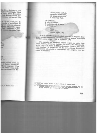 Força Policial de Ala.-
regional" intitulado "Nêga
aquela banda de música,
19'l8. Daí em diante, pas·
aecução obrigatória nas
ão Registo Social, do
do Tango, vem estam-
da epigrafe: "Uma
11111 rato", e uma dedi-
ms futuristas das Ala-
p. 7. Registo Social
Numa pedra, sentada,
pensando no seu amô,
dá umas cachimbada
a bela Nêga Fulô.
De tardizinha.
A noite já chegou.
O cachimbo era de barro,
Já se quebrou.
Nisso...
veio o rato,
enguliu o gato. (6)
A 29 de setembro seguinte, ainda o Jornal de Alagoas, divul·
gou a versão francesa do referido poema, de autoria de Charles
Lucifer, com o título "Fulô la négresse". (•)
Por sugestão de Mendonça Júnior e apoio do pintor Lou-
renço Peixoto, diretor do Instituto de Belas Artes "Rosalvo Ri·
beiro", em 17 de junho de 1928 realizou-se a Festa da Arte Nova
(Ver capítulo "A Semana de um dia só"), através da qual foj
oficialmente introduzido o Modernismo em Alagoas, com um
atraso de seis anos.
(6) FLOR DO TANGO. P'rodla. JA, 7 jul. 1929, p. 7, Registo Social
(•) O compositor Oscar Lorem:o FernAndez, baseado em tema fornecido pelo ala-
goano L. Lavenére, musicou o poema que teve partitura Impressa no ano
de 1939, em Mtlão, por G. R!cordi & e. - Editore.
129
 