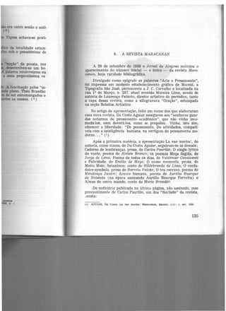 Viçosa achava-se prati·
da localidade estam-
sob o pseudônimo de
-.oção" de poesia, nos
lllesenvolveu·se um bo·
palavra modernismo ou
a mna pequeníssima es·
A fascinação pelos "is·
plano. Théo Brandão
de ser excomungados e
os nossos. (11 )
---p. 1
6. A REVISTA MARACANAN
A 29 de setembro de 1928 o Jornal de Alagoas noticiou o
aparecimento do número inicial - e único - da revista Mara·
canan, hoje raridade bibliográfica.
Divulgado como epígrafe as palavras "Arte e Pensamento'',
foi impressa em modesto estabelecimento gráfico de Maceió, a
Tipografia São José, pertencente a J. C. Carvalho e localizada na
rua 19 de Março, n. 287, atual avenida Moreira Lima, sendo de
autoria de Lourenço Peixoto, diretor artístico do periódico, tanto
a capa dessa revista, como a xilogravura "Oração'', estampada
na seção Boletim Artístico.
No artigo de apresentação, feito em nome dos que elaboraram
essa nova revista, Da Costa Aguiar assegurou aos "senhores guar·
das noturnos do pensamento acadêmico", que não vinha inco·
modá-los, nem devorá-los, como se propalou. Vinha, isto sim,
oferecer a liberdade: "De pensamento. De atividades, compati-
veis com a inteligência humana, na vertigem do pensamento mo·
derno ... " (1 )
Após a primeira matéria, a apresentação La vae mecha!, de
autoria, como vimos, de Da Costa Aguiar, seguiram-se as demais:
Caderno de lembranças, prosa, de Carias Paurílio; O elogio lyrico
do vento, poema de Aloísio Branco; os poemas Moça fugida, de
Jorge de Lima; Poema de todos os dias, de Valdemar Cavalcanti
e Felicidade, de Emílio de Maya; O nosso momento, prosa, de
Motta Maia; Satanismo, conto de Hildebrando de Lima; O verda-
deiro symbolo, prosa de Barreto Falcão; O teu escravo, poema de
Mendonça Júnior; Árvore humana, poema de Aurélio Buarque
de Holanda (na época assinando Aurélio Buarque Ferreira) e
Almas do outro mundo, conto de Mario Brandão.
De noticiário publicado na última página, não assinado, mas
provavelmente de Carlos Paurilio, um dos "fáz-tud{)" da revista,
.:onsta:
ti) AGUIAR, Da Coita. La vae mecha! Maracanan, Maceió. 1(1): l , aet. 1928
135
 
