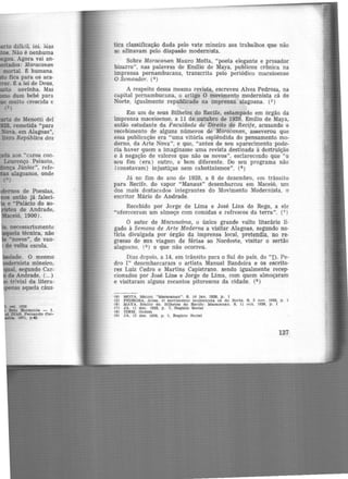 s de Poesias,
então jâ faleci-
e "Palácio do so·
u de Andrade,
ceió, 1900).
o. O mesmo
mista mineiro,
segundo Car-
de Andrade, (... )
trivial da litera-
nas aquela cáus-
tica classificação dada pelo vate mineiro aos trabalhos que não
se afinavam pelo diapasão modernista.
Sobre Maracanan Mauro Motta, "poeta elegante e prosador
bizarro", nas palavras de Emílio de Maya, publicou crônica na
imprensa pernambucana, transcrita pelo periódico maceioense
O Semeador. (4)
A respeito dessa mesma revista, escreveu Alves Pedrosa, na
capital pernambucana, o artigo O movimento modernista cá do
Norte, igualmente republicado na imprensa alagoana. (s)
Em um de seus Bilhetes do Recife, estampado em órgão da
imprensa maceioense, a 11 de outubro de 1928, Emílio de Maya,
então estudante da Faculdade de Direito do Recife, acusando o
recebimento de alguns números de Maracanan, asseverou que
essa publicação era "uma vitória esplêndida do pensamento mo.
demo, da Arte Nova", e que, "antes de seu aparecimento pode·
ria haver quem a imaginasse uma revista destinada à destruição
e à negação de valores que não os novos", esclarecendo que "o
seu fim (era) outro, e bem düerente. Do seu programa não
(constavam) injustiças nem cabotinismos". (6)
Já no fim do ano de 1928, a 8 de dezembro, em trânsito
para Recife, do vapor "Manaus" desembarcou em Maceió, um
dos mais destacados integrantes do Movimento Modernista, o
escritor Mário de Andrade.
Recebido por Jorge de Lima e José Lins do Rego, a ele
"ofereceram um almoço com comidas e refrescos da terra". (7 )
O autor de Macunafma, o único grande vulto literário li·
gado à Semana de Arte Moderna a visitar Alagoas, segundo no·
ticia divulgada por órgão da imprensa local, pretendia, no re·
gresso de sua viagem de férias ao Nordeste, visitar o sertão
alagoano, (8) o que não ocorreu.
Dias depois, a 14, em trânsito para o Sul do pais, do "D. Pe·
dro I" desembarcaram o artista Manuel Bandeira e os escrito·
res Luiz Cedro e Martins Capistrano. sendo igualmente recep-
cionados por José Lins e Jorge d.e Lima, com quem almoçaram
e visitaram alguns recantos pitorescos da cidade. (9 )
(4) MOTA, Mauro. "Maracanan". S, 14 Je.n. 1929, p. 1
(5) PEDROSA, Alves. o mov1mento mOdernista cA do Norte. S. 3 nov. 1928, p. 1
<6) MAYA. Emílio de. Bilhetes do Recife: Ma.re.cRnan. S, 11 out. 1928, p. 1
(7) JA, ll de?.. 1928, p. 7. Registo Social
(8) IDEM, Ibidem
(9) JA. 15 dez. 1928. p. 7, Registo Social
137
 