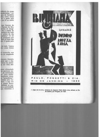 ência do nosso
ernistas " (vi·
u de bandeira
, como numa
foi o gosto pelo
pra lâ ou muito
que fizeram do
fizeram do Bra·
iras de imagi-
foi a mania da
natural em todo
ordem do dia
ºleira!" E foi
programa que
Mas no final das
to. O gosto pelo
nto literârio
te que o cha·
as do parna·
em cima des·
apareceu jus·
•, de movimento
", para enalte·
ente crono-
..passadistas",
·dade pela mo-
m: o que era
A poesia ficava
limitada ao pre·
a perenidade
ue remontam à
l~I
~8'~&.ii:l
1•1•111
}#ll'L
l~Dh.
PAULO, PONGETTI & CIA .
RIO OE JANEIRO - 1930
1. CllPll d• Bruhaha, romance do alagoano Pedro Motta Lima, editado no Rio
da Janeiro, por Pongettl, em 1930.
 