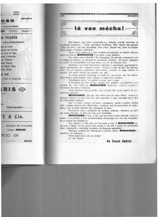 ...........
UJ1Z E ZALUAR
~
Numero J
PERPUMARIAS :
E & Cia.
1-------.....·--··..····--·-···-
SECÇÃO DE ATACADO
Codigo : lll9EIRO
CIO. 291
BRASIL
--mii••---ml!................__________... ...~
~........_.........----...~':'---<>-_.i<=---·· ~
~ -·--·-·- .--..;... . ~..j
~:·--·-·-·..····lá vae. méchal·----·+
i~ . ~~,·· ·;..;,'/Jt.____......- - - - .. sqriil!;;tJ..................................................-...~x........____ - -
Não estarr.o!I aqui para ir.commodar·vcs, senhores guardas noctumos do
pensamento acadc111ico... Vossa ~enidade hercditari:i. filha espúria das gerações
"chave de ouro", não serâ perlurh.ada. Nem vimos devorar-vos, como se propàla.
Nosso desejo é humano, sobretudo.
Temos murto apreço ás v.·ssas escaladas arc!tcologicas no dominio dos sete
sabios da Grecia! MARACAllA• ê um grito e ~ma bandeira.
Vem trazer-vos a liocrdade ! De pensamento. Oc altitudes compatíveis com
a intdligencia ·h11mana, na vertigem do peu~amcnto moJcrno. De franca adaptação
ao cspirito da 11acio11nlidadc l:vre que somC's. no ~cio da America livre.
Acabemos com C!sas discursciras e::fadonhas e pernosticas, gravíssimos s~·
nhorcs funccionarios da$ "orações á corôa". Vivcm1•s a hora da idéa. Da idfa br3·
sile1ra. Da que expnma c accc:llúe o dymi:am1srr.o r,;:cio:1al, 1:0 largo rythmo rll'
universo. Ha quatro seculos c;ue pensam por nós!
As nossas grar.des conquistas, no ponto de ,·ista rr.c;~tal, tém sido alhc'.a•.
Na Ja f1zemçs positi11amentc nosso. Chegou a nossa hora. portarro.
Trabalhemos d~11 tro :10 espírito <:la terra, que é noss:i.
E fascinados por c~le sol que lambem nos pertence. gctH!fiectide>s nu;.·,a
adoração :de i1~cas hodk:n:os. MARACA•A• sáuda-vos, . scnhor~s cc>i:scl!i1::;....,
municipaes das letras brasileiras.
Vo5sa liberdade está g:irantida, para cxccuc;ão dos ·ossos anseios de in<i·.·
peudcncia espiritual.
MARACA•A•. uma das mais bellas aves do nosso Brasil, sempre e n
algazarra violenta. ao cimo dos mais altos jequitibás, é uma expressão rara e fei'z
da modernidade bras.ilcira.
Que r s nossos homens de lettras. prosàdorcs, poetas e artistas tenham
nella o grande symbolo dum Brasil forte e saudavel, sem os preconceitos da escho-
lástica, nem as peias classicas das ordenações do reino.
Procuremos crea~ o sentimento da realidade ambiente, batendo·o ao cafiir
das nossas emoções, n:1 fórj:t da mais pura brasilidade.
MARACANA• é livre, e traz nas suas côres o verde nacio11al, como 1::n
desafio e um protesto a essa sentimentalidade choramingas que nos vem anniquilan·
do as reservas da intelhgencia.
Eia, senhores, a Arte deve ser livre como a vida. E MIWACUA• ira·
duz para o Brasil, na sua grande hora act.ral, ·o vôo alto e sonóro do pensamento
moço, espantando a obesidade academica da burguezia passadista!
Attenc;ão, senhores de sobrecasaca e punhos duros, MARACUAil é
impiedosa nos milharaes...
Vossa passividade está em perigo!
Lá vae m~cha !
lla Cesta l11l1r
 
