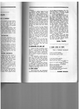 ................~Jml!
s
cm frente, pendurados na pa·
mratos me fitam com ternura.
é de minha avó que a morte
1914. Não gosto de olhar mui·
ela porque tenho logo. vontade
••••••••-•-••r•••••• ; .,_.
e fedendo.
Quanto á espada, apesar <Je sua
b6a tempera, não pôde ·resistir a ta11ta
híria guerreira. Meus companheiros, Ir·
mados de paus, vibraram-lhe cm cima bor-
doadas sem conto. Voltando pra casa
foi que vi com tristeta e temor que ella
cstaV'a um pouco amassada.
Meu tio já me esperava á porta. E
ao ver-me cm tal estado, verdadeiro sol·
dado após a derrota, não tardou a dar-me
um tremendo puxão de orelhas. foi um
puxavantt que ainda hoje me dói. Deixou
de doer nas orelhas para doer mesmo
na alma.
E não co?1tentc com esse doloroso
supplicio de fazer-me crescerem á fôrça
os pavilhões auditivos, elle 'pregou-me
uns olhos medonhos, ur.s olhos , ue me
furaram todo por dentro como agulhas
de coser. Os mesmos olhos que punha
nos seus inferiores de quartel qu.indo
estava com raiva. Os mesmos olhos que
levaria sem dúvida para a guerra para
amedr<tntar o inimigo. E os mesmos
olhes do retrato.
Presentemente meu tio anda longe,
lá pelo sul, e nem se lembra mais des·
sas coisas. Eu lambem não sou mais
criança. Mas sinto sempre um mau es-
tar invencível quando ólho este busto
fardado e agaloado.
D1lll11cell1 lle m11 1111
Depois de olhar os quadros, reparo
no resto. O que ha aqui de mais atten·
divcl ~ o violoncello de meu pai. Está
encostado a uma cadeira, momentanea-
mente esquecido, porque o dono foi dor·
mir um pouco e esquecer-se tambem de
si proprio.
Este violoncello é chorão como me-
nino novo. Parece que teíii no bôjo to·
da a mágoa do mundo. Meu pai tange.
lhe as cordas com o arco, numa doçura
toda especial, e elle prbcipia logo num
chõro longo e commovido.
Lembro·me bem que este violoncel·
lo abafou para os lizinhos muito grito
que ;eu :soltei quando minha mãi me
exemplava com aquelle pesadelo que era
o tira~ de coiro crú.
D JOIO BOllO
Não sei por que este instrumento
recorda-me sempre ~joão Bõbo que mor·
reu ha tempo de hydropitia. Era o ho-
mem que levava o violonc:dlo de meu
pai á igreja todos os domingos, quando
este ia tocar na mista cantada.
Solennemente embrulhado numa ve·
lha f4tiota- preta, uai ou cinienta;por·
que ninguem podia dizer a sua vereia·
dcira côr de tio usada que estava- o
Joio 8ôbo chegava e ia logo botando o
rabedo debaixo do braço e caminhando
direito para a igreja. Caminhava envai·
decido com tão precioso fardo, num gar·
bo todo estudado, talvez na illusão etc
que fôssc mesmo um grande músico.
Era preguiçoso como ninguem.
Quando minha mãi o dlamava para cui·
dar do jardim, elle dizia sempre que cs·
tava muito doente. Mas gostava de car·
regar o violonccllo. Na volta meu pai
punha-lhe na mão uma pratinha de da
Wstõcs e clle ia embora risonho para
tomar no domingo vindoiro.
Muitos julgarão que o que estou
tontando nada tem de interessante. Pódc
ser. Mas a verdade. ~ que eu me lcm·
bro sempre do pobre homem quando
vejo este violonccllo calado...
Cartes P11rlll1
OELOGIO LYRICO DO YEITO
Para o Valdemar Cav•lcantJ
O vento e as arvottJ attin,tram
um tio 1lto grilo de cultur• •••ica~
qu• tocam l=hos sel•d09 de opera.
O vento. - vioUniata v1~bolndo,
- rim inMnl ~ peua109,
quando eu nlo l•nho dinbdro pen loere- de
concerto.,
p~pan1-1•·e. ou manbb f111tasladu de Coloatblna
pm ,,,-~.
Pttll<lr·mea umas - - tio .aralin.o..t.
tlo doces, tio coamoventea,
GU• ai' o jardim ddfolhffo perdOa.
umas - tio aanvUllOMe,
que eu chego - 1 pe.-r ...., llo ..,...._
01 prdprioa ffQlieletoa du ,_ ...
....._ .....
 