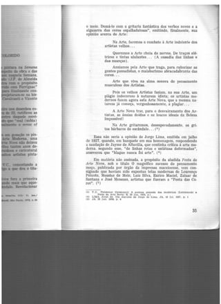 Isa a primeira
_.que aque-
h' ' llnolucionar
51: 31. Jan./
o meio. Domá-lo com a gritaria fantástica dos verbos novos e á
algazarra das cores espalhafatosas)•, emitindo, finalmente, sua
opinião acerca de Arte:
Na Arte, faremos o combate à Arte indolente dos
artistas velhos...
Queremos a Arte cheia de nervos. De traços elé·
tricos e tintas ululantes. . . (A ousadia das linhas e
das nuanças) .
Ansiamos pela Arte·que traga, para ruborizar as
gentes passadistas, o malabarismo abracadabrante das
cores...
Arte que viva na alma sonora do pensamento
musculoso dos Artistas.
Pois os velhos Artistas faziam, na sua Arte, um
plágio indecoroso à natureza idiota; os artistas mo·
demos fazem agora esta Arte Nova, que a mesma na-
tureza já começa, vergonhosamente, a plagiar...
A Arte Nova traz, para o desvairamento dos Ar-
tistas, as ânsias doidas e os loucos ideais da Beleza
Impossível!
Na Arte gritaremos, desesperadamente, os gri-
tos bárbaros do escândalo ... (3)
Essa não seria a opinião de Jorge Lima, emitida em julho
de 1927, quando, em banquete em sua homenagem, respondendo
a saudação de Jayme de Altavilla, que continha crítica à arte mo·
derna. segundo esse, "de linhas retas e estátuas deformadas",
asseverou que "biague nunca foi arte". (4)
Em matéria não assinada, a propósito da aludida Festa da
Arte Nova, sob o título O magnífico sucesso do pensamento
moço, publicada por órgão da imprensa maceioense, vem con·
signado que haviam sido expostas telas modernas de Lourenço
Peixoto, Messias de Melo, Luiz Silva, Eurico Maciel, Zaluar de
Santana e José Menezes, artistas que fizeram a "Festa das Co.
res". (5 }
(3) V.O. 'Valdemar Cavalcantll A gostosa pe.teada dos modernos (Lembrando a
Festa da .Arte Nova) R. 20 Jun. 1928, p.l
(4) LIMA. Jorge de. Um discurso de Jorge de Lima. JA. 10 Jul. 1927, p. l
(5) JA, 20 Jun. 1928, p, 4
35
 