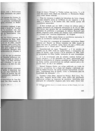 as onde o Modernismo
m demoraria um pouco
os rapazes do Grêmio, Li·
a Canjica Literária (Ver
, a primeira manifestação
.ela sociedade ao Moder-
fKterlstica regional, é que,
to a bordo do "Araran·
•a mocidade (de) Ala·
estrangeirismos, de hele·
de besteirismos, (tra·
·. (')
dos Novos poemas, de
Pimenta de Melo, igual·
maiores campanhas con·
em 21 de julho, quando
leocmnba, para Carlos Pau·
dando) personalidade
de1a para expelir as suas
e.cambadas. divulgou uma
emistas de Alagoas, o
um dos que se estariam
Caçamba verberava eon·
n) levando os moços a
falar e do bem escrever.
e literária, (e que não
ncia P da falta-de edu-
Jorge de Lima ("Proust" e "Todos cantam sua terra..."), o úl·
limo dos quais tinha Mario de Andrade e o Movimento Moder·
nisí a como temas centrais.
Tese de concurso à cadeira da Literatura do Liceu Alagoa·
no, cuja primeira prova se verificara no ano seguinte, a 4 de
abril, e a última a 8 do mesmo mês, dela saíram apenas 150
exemplares numerados.
~ bem verdade que em 1926 o volume de criticas sobre o
aludido movimento de vanguarda sobrepujou ao do ano de 1929.
'.l<tS foram elas geradas por um acontecimento ocorrido além·
fronteiras da província: a passagem do italiano Marinetti pelo
Brasil, enquanto nesse último ano tinham como condicionamen·
to a atuação dos "meninos impossíveis" de Alagoas.
Depois de 1929, poucas foram as ocorrências marcantes li·
gadas ao movimento cultural da província.
Orna delas foi a passagem do compositor conterrâneo Hekel
Tavares por Maceió, no último trimestre de 1930, depois dE:
quase dez anos de auEência. numa época em que a tônica pre·
dominante era o "Brasil puro", "Brasil brasileiro".
Desembarcado do vapor "Baependy", a 19 de outubro do
aludido ano de 1930 vindo da capital baiana, o compositor ala·
goano de Sat.uba. onde nasceu a 16 de setembro de 1896, fa.zia-
se acompanhar de Elisa Coelho, intérprete de suas composições.
A 7 do mPncionado mês de outubro realizou festival no
Tratro Deodoro; a 3 de dezembro um outro, patrocinado pelo
Centro de Estudantes de Alagoas, presidido por Abelard de Fran·
Ga. Antes, porém. apresentara·se em audição especial para a im·
prensa loca L no dia 5 de outubro.
Manuel Diégues Júnior, em artigo publicado em órgão dR
imprens;:i m:1.ceioense. fez o elogio das singelas e deliciosas can·
cõcs de Hekel 1'avares, tão cheias daquela ingenuidade encanta·
dora "ingenuidarle bem do Brasil, (com) o sentimento puro da
brasilidade tão difamada". (11)
Também Lobão Filho. Abelard de França, Raul Lima., Ota:
dlio Maia..Joaquim Maciel Filho. entre outros que igualmente
publicaram artigos na imprensa da províncüi., motivados pela
pass:1gem do compositor alagoano pela terra natal. foram unâ·
(11) DTtOP'P'S ,lóNTOR. Mam•el. A~ cançõe>' <ieli<'iC>Sl'< de Hell:~l TP.Vllres. JA. 3 out.
1930. p.2
145
 