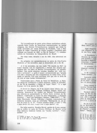 Tal intensificação de gosto pelos rítmos nordestinos adveio,
segundo Sales Cunha, de numerosas representações, na capital
alagoana, dos Batutas Pernambucanos, conjunto que vinha fa·
zendo excursões por vários Estados do Nordeste, "com a fina-
lidade de colher repertório de música popular e folclórica para
exibição nos festejos de 1922. no Rio de Janeiro", ('1) comemo·
rativos do Centenário da Independência do Brasil.
Por duas vezes, durante o ano de 1921, eles estiveram em
Maceió.
Da primeira vez apresentaram-se no palco do Cine-Teatro
Moderno, a 7 de novembro, aqui se demorando até o dia 16.
A 11 de novembro, em sua seção "No mundo da fita'', ao
tratar daquela casa de espetáculos, o Estado das Alagoas par·
ticipava que "no palco os Batutas Pernambucanos (se apresen·
tariam) com novos números, canções, desafios, etc.. tudo nor·
tista e sertanejo", (o grifo é nosso) acrescentando que "grande
tem sido a simpatia que eles conquistaram no nosso meio, arras-
tando ao querido Cine uma sociedade chie que não se farta de
rir com as suas toadas interessantes".
Contratados para a Festa de Natal de Bebedouro, os Batu-
tas chegaram novamente à capital alagoana, vindos de Salvador.
no dia 20 de dezembro. a bordo do vapor "Pará", (S) e aqui
ficaram ;ité 9 de janeiro de 1922.
O Jornal de Alago-a.e;. de lQ de janeiro desse último ano. ao
noticiar os concorridos festejos natalinos daquele bairro ma·
ceioensc, demorou-se em elogios aos Batutas Pernambucanos,
que estav11m se apresentando no Teatro Santo Antônio, de Be·
bedouro, registrando os nomes de seus integrantes: o alagoano
Jararaca - José Luiz Rodrigues Calazans (1903·1979?) -, Ra·
Unho, Brom.eado. Pirauá, Cobrinha e .Jandaia, responsáveis por
inúmeros sucessos. como as emboladas "Espingarda pâ. pá pá.
faca de ponta tá. tá. tá". "Vamos apanhar limão. ó João" e "óia
o sapo dentro do s~co, o saco com o sapo dentro'', etc.
Em julho seguinte, Douglas Harris. garoto de 8 ano~ :ipenas,
que se exibiu no palco do Cinemn, Floria.110, de Maceió. entre
seus números musicais incluía um "samba nortistlt": "C.:llbri·
quinha". (G)
14 CUNHA. F.. Salle8.. Op. clt.. p. 120.
15 JA. 21 dez. 1!121. p. 1. o Nat&l em Bebedouro
(8) JA. 4 Jul. 1922. p . 3. Telaa e Palcos
156
Foi naquele m
.Mota esteve pela p
Aqui chegando
mia Alagoana de
de seu livro, então
O Presidente
discurso de rece
mas perfeito e se
havendo a deplorar
minucioso a respei
foi desenvolvido.
A primeira co
alagoano ocorreu a
la". (ª)
A 23 realizou
"Musa matuta". '")
Leonardo volt
quando mais uma
pé da viola", repe ·
tes, a 5, havia profe
Nesse mesmo a
escritor Viriato Co
rência "Poetas do
Fundado sob a
tutas, do Rio de Ja
antes de passar pel
ceió. (9~) a vinda d
pit-Rl do Estado de
província, a ponto d
No dia 8 de de
tas do Reco-Reco, o
7iam parte tanguinh
de Penerlo" e canc-
Bahia". "Minha mo
1- 1 JA, 10 Jnn. 1921. p l
•l!l JA. 17 Jun. 1921. p. 1.
l~I JA, 26 Jun. 1921, p. 3
f !lll) JA. 2 JuJ. 1021. p. 3.
llOl JA, 8 dez. 1922. p. 3
 