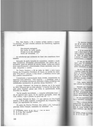 Mas, dias depois, a 20, a mesma artista cantou o maxixe
"A pimenta", do qual cronista anônimo do Gutenberg, registrou
uma quadrinha:
Sou pimenta malagueta
Sou molho de carne assada,
Porque se eu não existisse
Devia ser inventada. (5)
As referências que acabamos de fazer não constituem fatos
isolados.
Deixando de parte menções às cançonetas, canções e modi·
nhas brasileiras, divulgadas principalmente nos palcos dos ci·
ne-teatros, antes do advento do cinema falado, vamos nos referir
mais especificamente a determinados ritmos nacionais, como ma·
xixe, tanguinho e samba.
No Teatro Deodoro, a 23 de julho de 1913, a atriz Laura
Corina, da Companhia Christiano de Souza, na revista de costu·
mes "P'ra burro", dançou "o Seu Jucas", o diabólico maxixe que
faz a platéia emocionar-se".
Comentando a representação dessa revista, comentarista da
imprensa local informou: "Nos maxixes - o miudinho, como o
chamam, os artistas executaram delicadas e belas acrobacias nos
endiabrados movimentos da graciosa dança brasileira." (6 )
A seção "Cinemas", do Jornal de Alagoas, de 11 de março
de 1914, informou que na noite anterior "o maxixe fez furor dan·
çado pelos Orestes", grupo que vinha se apresentando desde
fevereiro cm Maceió.
"Se há naquilo imoralidade, - comenta noticiarista local -
ela só aparece para quem vai de espírito prevenido, mirar em
cada volteio, o que a platéia em geral não vê''. (7)
A dupla Meirelli de Mary, (?) que estreou no Cine-Teatro
Delícia, a 23 de julho seguinte, ex-integrante da Companhia Dias
Braga, era especialista em maxixe. (8 )
No paJco do Cinema Floriano, dias antes, a 21, "estreara' a
graciosa Alzira Campos, maxixeira de nomeada". (9)
(5) GUTENBERG, Maceió, 25 abr. 1911, p, 1, Zazá. em MMeló
(6) JA. 29 Jul. 1913, p. 2, Theatro Deodoro
(7) JA, 11 ma.r. 1914, "Cinemas"
(8) JA, 30 Jul. 1914, p, 1
(9) JA. 22 Jul. 1914, p . 2
160
No decurso daqu
e.m 28 de julho de 191
t~veram prosseguimento
çoes de números musi
A 15 de março de 1
ceió, a Bela Zazá a "
viria a falecer e~ São
de 1956, no palco daq
o samba "O azeite", 0
encontramos, a respeito
O fato de Eneida
1917, com "O telefone'"
significar um gênero
quela referência ao ci
De 24 a 28 de abril
(Antônio Lopes de Am
palco no Cinema Delicia.
rem ao maxixe. Todavia.
Palcos, do Jornal de A
adorável maxixe, criado.
sor Duque". (11)
Cabe, agora. uma
que estreou no Cinema
. Dirigida por Claud"
t1ago Pepe e José Restier
Alagoas " (era) subvenciolj
de fazer propaganda das
tes se apresentado em
dirigiu para Salvador.
De seu repertório co
bas e episódios nacionais
"Mas o número de su
noticiarista da época _
º Marcelo Tupinambá}
bela de nosso sertão 0
-· '•gas saudosas que tão
1
ENEIDA. lfüt6rla do carnu
JA, 26 lbr. 1916. Tele.11 e
... JA, 20 e 24 mar. 1918
 