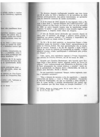 artista cantou o maxixe
do Gutenberg, registrou
r não constituem fatos
netas, canções e modi·
te nos palcos dos ci-
falado, vamos nos referir
s nacionais, como ma-
de 1913, a atriz Laura
, na revista de costu-
•, o diabólico maxixe que
revista, comentarista da
- o miudinho, como o
e belas acrobacias nos
ça brasileira." (6)
Alagoas, de 11 de março
•o maxixe fez furor dan.
se apresentando desde
estreou no Cine-Teatro
te da Companhia Dias
No decurso daquela conflagração mundial, que teve início
em 28 de julho de 1914 e término a 11 de novembro de 1918,
tiveram prosseguimento, nos palcos maceioenses, as apresenta·
ções de números musicais de cunho nacionalista.
A 15 de março de 1916, quando de sua segunda visita a Ma·
ceió. a Bela Zazá, a "estrela rutilante dos Cafés-Concertos'', que
viria a falecer em São Paulo, na Casa do Ator, em 9 de novembro
de 1956, no palco daquela mesma casa de espetáculos cantou
o samba "O azeite", o que constitui o mais recuado registro, que
encontramos, a respeito desse ritmo em Alagoas.
O fato de Eneida haver declarado que somente depois de
1917, com "O telefone", de Donga, a palavra samba passou a
significar um gênero musical, (1º) aumenta a importância da-
quela referência ao citado samba "O azeite".
De 24 a 28 de abril seguinte, os dançarinos Duque e Gaby
(Antônio Lopes de Amorim e Gaby Desly) apresentaram-se no
palco no Cinema Delícia. Em suas apresentações não se limita-
rem ao maxixe. Todavia. a do dia 26, segundo a seção Telas e
Palcos, do Jornal de Alagoas, foi consagrada ao maxixe, "e> nosso
adorãvel maxixe, criado, aperfeiçoado e celebrizado pelo profes·
sorDuque". (11)
Cabe, agora, uma referência especial à Troupe Guanabara,
que estreou no Cinema Floriano, em 23 de março de 1918.
Dirigid:i. por Claudina Montenegro, dela fazendo parte'! San-
tiago Pepe e José Resfier Júnior, segundo notícia do Jor11al de
Alagoas " (era) subvencionada pelo Ministério do Exterior a fim
de fazer propaganda das nossas músicas e canções". tendo an·
tes se apresentado em Buenos Aires e Montevidéu, de onde se
dirigiu para Salvador, Recife e Maceió.
De seu repertório constavam "danças, contos regionais, sam·
bas e episódios nacionais".
"Mas o número de sucesso o clou do espetáculo - segundo
noticiarista da época - (era) a 'Viola cantadera', (tanguinho
de Marcelo Tupinambá) em que se expandia a alma simples e
bela de nosso sertão, o encanto incomparável das nossas can-
tigas saudosas que tão bem falam ao coração brasileiro". (12 )
'10) ENEIDA. Hl~tórla do Carnanl carioca. Rio de Janeiro 119581 p. 178
f1 n JA. 26 nbr. 1916. Tetas e Palcos
(12) JA. 20 e 24 mar. 1918
161
 