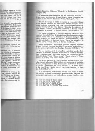 durante palestra de Ma-
cias da música moderna,
·éstimo de Livros, Lourdes
de Villa Lobos, não era a
travava contato com a mú-
o um dos maiores que o
a primeira apresentação
iro a participar da Semana
da pianista Vicentina Fon-
de junho de 1927, quan-
de Vill3l Lobos, "Aleg.ria
, a 19, juntamente com
para a imprensa. (2º)
recitais de música) incluir
1927 por cronista anô-
eçou a ser adotado, pelo
da Semana de Arte Mo-
qualquer concerto um
s estar certos de que
ias.
a de 1922, o primeiro
de música de compositor
o, realizado no Teatro
do cearense Alberto Ne-
le>", com versos de Afonso
YerSOs de Juvenal Galeno,
de Azeredo; "Mater Do-
Xácara", versos de Orlan-
de Frota Pessoa, "Tro-
Estrada e, finalmente, de
versos de Hermes Fon-
referência à presença de
da violinista Ceição de
:o Nacional de Música,
, - três dias após o já
ontes -, quando incluiu
<ira das composições do
paulista Francisco Mig~one, "Minuetto" e, de Henrique Oswald,
ªElegia". (22 )
O violinista Oscar Borgerth, em seu recital da noite de 17
de novembro seguinte, de Ernesto Guerra tocou "Capricho bra-
stleiro" e, do mineiro Francisco Valle, "Batuque". (23)
..-
Em 10 de março de 1928, o pianista e compositor Ernani
Braga realizou concerto, no mencionado Teatro Deodoro. Na se-
gunda parte do programa, reservada a compositores brasileiros,
incluiu "Farrapos", de Villa Lobos; "Caixinha de música", de
João Nunes; "Valsa", de Manoel Faulhaber e, de sua autoria,
"Tanguinbo brasileiro", e "Prenda minha", canção gaúcha. (24)
No recital realizado a 29 de julho seguinte, o soprano lírico
paraense Hermila Nobre, de compositores brasileiros apresentou
"Ideal", valsa Lenta e "La Piurria", de Menelau Campos; "Ro·
manza da llara", da ópera "Lo Schiavo", de Carlos Gomes; "Can-
ção da felicidade", de Barroso Netto; "Carta da saudade", de
Alberto Costa e "Teu olhar", de Rosina Mendonça. (25 )
Ester Buarque da Costa Barros, pianista alagoana, diploma-
da pelo Instituto Nacional de Música, em recital no Deodoro, a
11 de agosto, apresentou de Henrique Oswald, "II Neige". (26)
No ano seguinte, a 15 de setembro, a pianista Lourdes Frei-
tas entre os números musicais de seu recital, realizado na socie-
dade "Perserverança", de Maceió, incluiu, do compositor baiano
Sílvio Deolindo Fróes, "Dança negra", "Barco noturno", "Vozes
d'alma" e "Dança das folhas secas". (27)
No recital realizado no Teatro Deodoro, a 10 de maio de 1930,
pela pianista alagoana Hilda Calheiros, portadora de medalha
de ouro, conquistada no final de seu curso no Instituto Nacional
de Mús'ica, apresentou, de Hekel Tavares, " ...E nada mais";
de Barroso Netto, "Minha terra", "Serenata diabólica" e "Can-
ção da felicidade". (28)
A 19 de outubro desse mesmo ano de 1930, vindo de Salva-
dor, chegou a Maceió o compositor alagoano Hekel Tavares, não
apenas para apresentar aos conterrâneos as suas canções, como
(22) JA, 24 Jun. 1927. p. 2, Artes e Artistas
(23) JA, 19 nov. 1927. p. 2, Tbeatro Deodoro
(24) JA. 10 mar. 1928, p. 7, Pesta de Arte
(25) JA. 1 ago. 1928, p. 2. Hermlla Nobre
(26) JA, 14 ago. 1928. p . 2, Recital de plano
(27) JA, 15 aet. 1921>, p, 2, Artes e Artlstaa
(28) JA. 10 mato 1930, p. 2, Concert-o Hylda Calhelroe
165
 