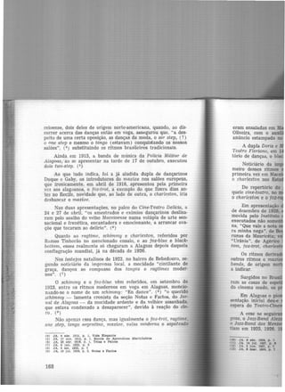ceioense, dois deles de origem norte-americana, quando, ao dis·
correr acerca das danças então em voga, assegurou que, "a des-
peito de uma certa oposição, as danças da moda, o sor step, (?)
o one step e mesmo o tango (estavam) conquistando· os nossos
salões", (4 ) substituindo os ritmos brasileiros tradicionais.
Ainda em 1915, a banda de música da Polícia Militar de
Alagoas, ao se apresentar na tarde de 17 de outubro, executou
dois two-step. (5)
Ao que tudo indica, foi a já aludida dupla de dançarinos
Duque e Gaby, os introdutores do maxixe nos salões europeus,
que ironicamente, em abril de 1916, apresentou pela primeira
vez aos alagoanos, o fox-trot, a exemplo do que fizera dias an·
tes no Recife, novidade que, ao lado de outra, o charleston, iria
desbancar o maxixe.
Nas duas apresentações, no palco do Cine-Teatro Delicia, a
24 e 27 de abril, "os amestrados e exímios dançarinos deslisa-
ram pelo soalho do velho Maceioense numa volúpia de arte sen-
sacional e frenética, encantadora e emocionante, a arrancar ova-
çõe que tocaram ao delirio". (6)
Quanto ao ragtime, schimmy e charleston, referidos por
Ramos Tinborão no mencionado ensaio, e ao fox-blue e black·
bottom, esses realmente só chegaram a Alagoas depois daquela
conflagração mundial, já na década de 1920.
Nos festejos natalinos de 1922, no bairro de Bebedouro, se-
gundo noticiário da imprensa local, a mocidade "cintilante de
graça, dançou ao compasso dos tangos e ragtimes moder·
nos". (7 )
O schimmy e o fox-blue vêm referidos, em setembro de
1923, entre os ritmos modernos em voga em Alagoas, meneio·
nando-se o nome de um schimmy: "En dance". (s) "o querido
schimmy - lamenta cronista da seção Notas e Factos, do Jor-
nal de Alagoas - da mocidade ardente e da velhice assanhada.
que estava condenado a desaparecer", devido à reação do cle-
ro. (9 )
Não apenas essa dança, mas igualmente o fox-trot, ragtime,
one step, tango argentino, maxfa'e, valsa moderna e sar>ateado
(4) JA, 4 abr. 1915, p. 1, Vida Elegante
(5) JA, 17 out. 1915. p. 1, Escola de Aprendizes Marln.helroe
(6) JA, 25 abr. 1916, p. 1, Telaa e Pe.lcoa
(7) JA. 9 Je.il. 1923. p . 3
(8) JA, 4 set. 1923. p. 7
(9) JA, 19 jul. 19:H, p. 3, Notaa e Factos
168
eram ensaiadas em
Oliveira, com o a
anúncio estampado no
A dupla Doris e
Teatro Floriano, em 1
tório de danças, o b
Do repertório do
quele cine-teatro, no
o charleston e o foz.
Em apresentação
de dezembro de 1928,
movida pelo Instituto
executados não so
na, "Que vale a nota
ra minha nega", de
runas da Mauricéia;
"Urânia", de Agérico
tom, fox-trot, charle
Os ritmos deriv
outros ritmos o
bands, de origem no
a indicar.
Surgidos no Br
ram as casas de es
do cinema mudo, os
Em Alagoas o p·
sentação inicial deu~
espera do Teatro ·
A esse se se
goas, o Jazz-Band Al
o Jazz-Band dos M
tiam em 1925, 1926. 1
> JA, e abr. 1924. p . 7
nn JA, 14 Jul. 1m. p. •
t:?> JA, 3 Jun. 1927, p, r
ln> JA, e mar. 1924. p. 7
 
