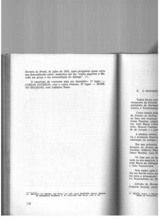 Revista do Brasil, de julho de 1921, após perguntar quem seria
seu desconhecido autor, sustentou ser ele "muito superior a M'a·
cedo em graça e em naturalidade do diálogo". (3
)
O resultado do concurso saiu em dezembro: 1Q lugar -
CARLOS PAURfLIO, com o conto Pastora; 29 lugar - MORE·
NO BRANDÃO, com Lisbânio Testa.
(3) REVISTA DO BRASIL, São Paulo, jul. 1921. e.pud MARTINS, Wilson. História
da. inteligência bra.slleira. v. VI (1915-1933) São Paulo, 1978. p, 207
17n
6. O MO
Em sua primeira
boração de jovens
Cardozo, Gilberto
Oscar Menaes, Luiz
Na fase que,se
nada no ano seguinte,
José Maria de Albuq
e João Vasconcelos.
Seis meses após o
reu .em Recife outro a
eia para a propagação
tro Regionalista do N
Alfredo de Mora
Joaquim Inojosa, ac
 