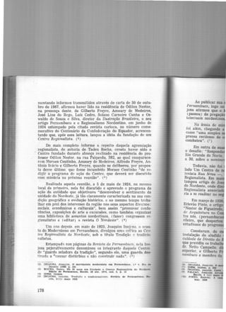 mentando informes transmitidos através de carta de 30 de outu-
bro de 1967, afirmou haver lido na residência de Odilon Nestor,
na presença deste, de Gilberto Freyre, Amaury de Medeiros,
J,osé Ltns do Rego, Luiz Cedro, Solano Carneiro Cunha e Os-
waldo de Souza e Silva, diretor da Ilustração Brasileira, o seu
artigo Pernambuco e o Regionalismo Nordestino, em junho de
1924 estampado pela citada revista carioca, no número come·
morativo do Centenãrio da Confederação do Equador, acrescen-
tando que, após essa leitura, lançou a idéia da fundação de um
Centro Regionalista. (2)
Do mais completo informe a repeito daquela agremiação
regionalista. de autoria de Tadeu Rocha, consta haver sido o
Centro fundado durante almoço realizado na residência do pro-
fessor Odilon Nesto,r. na rua Paiçandu, 382, ao qual comparece-
r;:im Moraes Coutinho, Amaury de Medeiros, Alfredo Freyre, An·
tônio Inácio e Gilberto Freyre, quando se deliberou, por propos·
ta desse último, que fosse incumbido Moraes Coutinho "de re-
digir o programa de ação do Centro, que deverá ser discutido
com minúcia na próxima reunião". (3 )
Realizada aquela reunião, a 5 de maio de 1924, no mesmo
local da primeira, nela foi discutido e aprovado o programa de
ação da entidade que objetivava "desenvolver o sentimento de
unidade do Nordeste, já tão claramente caracterizada na sua con·
dição geográfica e evolução histórica. e ao mesmo tempo trt!ba·
lhar em prol dos interesses da região nos seus aspectos diversos:
sociais, econômicos e culturais'', bem assim "promover confe·
rências, exposições de arte e excursões, como também organizar
uma biblioteca de assuntos nordestinos, (fazer) congressos re·
gionalistas e (editar) a revista O Nordeste". (4 )
Um nno depois. em maio de 1925, Joaquim Inoj0sa. o arau-
to do Modernismo em Pernambuco, divulgou um~ crHic<1 ao Ccn·
tro Regionalista do Nordeste, sob o título Tradição e tradicio·
nalistas.
E~tampad~ nas páginas da Revista de Pernambuco, nela Ino·
josa pejorativamente denominou os inte~rante daquele Centro.
de "guarda zeladora da tradição'', segundo ele, uma guarda des-
tinada a ªc<1usar distúrbios e não construir nada". (5)
(2) INOJOSA. Joaquim. O movimento modernista em Pernllntbuco. 1.0 v, Rio de
Janeiro 119681 p. 241
(3) ROCHA, Tadeu. Hà 50 anoe era tunc1&do o Cent.ro Regtonallst& do Nordeste
Diário de Pernnmuco, Recite, 28 abr. 1974, cad. 2, p. 13
(4) IDEM, Ibidem
(5) INOJOSA. oaqulm. Tradlçlo e tradlclonalistM. Revista de Pern~mbuco. Re·
cite, 2(11) maio 1925
178
Ao publicar sua
J!ernam_buco, logo no
JOSa atirmou que o
(passou) de pregaç·
telecluaís nordestino
Na ânsia de
101 além, chegando a
casse "uma simples
prensa recifense de
combateu". (7)
Em outra de s
o desafio: "Respon
Hio Grande do Norte,
a 30, sobre o mov·
Todavia, não foi
lado Um Centro de
revista Rua Nova -
Regionalista. Em !
tampou artigo de J
do Nordeste, onde
Regionalista anuncia
ria a se realizar no
Constaram. do
instalação do aludido
culdade de Direito do
que presidiu os traba
dr. Netto Campello. di
superior, e Gilberto
nambuco e membro da
!> TNOJOSA, Joaquim. O
4.) IDEM, Ibidem p 208
flll INOJOSA, oa<Íutm. Cure
(t) FALCAO. Joa,qttlm
'
"O) Recite, 2 (11) ma1o
PINTO, Estêvlo. A
mar. 1928
 