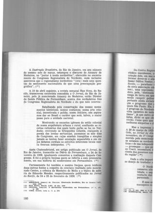 A Ilustração Brasileira, do Rio de Janeiro, em seu número
do mesmo mês de março, estampou o discurso de Amaury de
Medeiros, no "jantar à moda nordestina", oferecido no encerra·
mento do Congresso Regionalista do Nordeste, onde inclusive
asseverou que o regionalismo nordestino " (era) mais uma ques·
tão de sentimento nacionalista do que uma preocupação geo·
gráfica". (11 )
A 10 de abril seguinte, a revista semanal Rua Nova, do Re-
cife, transcreveu entrevista concedida a O Jorna.i, do Rio de Ja·
neiro, pelo já mencionado Amaury de Medeiros, então Diretor
da Saúde Pública de Pernambuco, acerca dos verdadeiros fins
do Congresso Regionalista do Nordeste e do que nele ocorreu:
Batalhando pela conservação dos nossos monu·
mentos históricos; nossos costumes; nossa arte colo·
nial, incentivada e polida; nosso folclore; nós aspira·
mos dar ao Brasil o caráter que será, talvez, o maior
passo para a unidade nacional.
Mostrando os encantos igênuos do estilo colonial
de nossa arquitetura urbana e rural, exaltando· as re·
ceitas culinárias das quais tanto garbo se faz no Nor·
deste; revivendo os brinquedos infantis, realçando a
poesia das lendas sertanejas, passamos os seis dias
do Congresso, em cujas sessões tranqüilas e simples
jamais se tentou fazer emulação separatista e em cu-
jos debates cordiais os estreitos interesses locais nun·
ca tiveram intérpretes. (12)
Assis Chateaubriand, em artigo publicado em O Jornal, do
Rio de Janeiro, transcrito no Diário de Pernambuco, a 24 de fe·
vereiro de 1926, igualmente comentou a realização daquele Con-
gresso. E foi o próprio Inojosa quem se referiu a esse pronuncia·
mento, em sua história do modernismo em Pernambuco. (13)
Curiosamente foi também o mesmo Inojosa quem inidicou
duas outras fontes a respeito do conclave realizado pelo meneio·
nado Centro, a crônica de Monteiro de Mello e o tópico de auto.
ria de Eduardo Mendes, respectivamente publicados no Jornal
do Recife, de 24 e 25 de f.evereiro de 1926. (14 )
(11) MEDEIROS, Amaury de. Dlscurao. lllustração nrasUelra, Rio c:te Janeiro 7Ul'1),
mar. 1928
(12) RUA NOVA, Recife. 2(49), 10 abr. 1926
(13) INOJOSA. Joaquim. o movimento modernista em Pernambuco. 1.0 v., cl"-
p . 209
(14) I DEM, Ibidem, nota n. 11. p. 270
180
O No
conserva ·
tidade, o
contacto das
parecendo.
t esse
macaquice
'15) JA, 13 ago, 1924. p. 3.
Cle) MARROQUW, Marto.
 