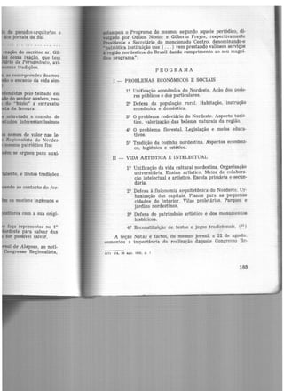 de pseudos-arquitetos e
dos jornais do Sul
as casas-grandes dos nos-
º encanto da vida sim-
endidas pelo telhado em
do senhor austero, reu-
do "búzio" a escravatu-
da lavoura.
sobretudo a cozinha do
udos interessantíssimos
nomes de valor nas Ie-
Regionalista do Nordes-
mesmo patriótico fim
m se ergueu para auxi-
os motivos ingênuos e
tores com a sua origi-
faça representar no 19
ordeste para salvar das
for possível salvar.
al de Alagoa.~, ao noti-
Congresso Regionalista,
mpou o Programa do mesmo, segundo aquele periódico, di-
gado por Odilon Nestor e Gilberto Freyre, respectivamente
sidente e Secretário do mencionado Centro, denominando-o
patriótica instituição que ( ... ) vem prestando valiosos serviços
i região nordestina do Brasil dando cumprimento ao seu magni-
fico programa":
PROGRAMA
1 - PROBLEMAS ECONôMICOS E SOCIAIS
19 Unificação econômica do Nordeste. Ação dos pode-
res públicos e dos particulares.
29 Defesa da população rural. Habitação, instrução
econômica e doméstica.
39 O problema rodoviário do Nordeste. Aspecto turís-
tico, valorização das belezas naturais da região.
49 O problema florestal. Legislação e meios educa-
tivos.
59 Tradição da cozinha nordestina. Aspectos econômi-
co, higiênico e estético.
II - VIDA ART!STICA E INTELECTUAL
19 Unificação da vida cultural nordestina. Organização
universitária. Ensino artístico. Meios de colabora-
ção intelectual e artístico. Escola primária e secun-
dária.
29 Defesa à fisionomia arquitetônica do Nordeste. Ur-
banização das capitais. Planos para as pequenas
cidades do interior. Vilas proletárias. Parques e
jardins nordestinos.
39 Defesa do patrimônio artístico e dos monumentos
históricos.
49 Reconstituição de festas e jogos tradicionais. (17
)
A seção Notas e factos, do mesmo jornal, a 22 de agosto,
<'Omentou a importância da repJização daquele CongreFSO Rc-
07> JA, 20 ago. 1925, p. 1
183
 