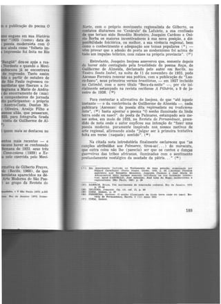 a publicação do poema O
o engano em sua História
"1925 (como) data de
poesia modernista com O
ainda como "folheto im-
impressão foi feita no Rio
güê" deu-se ap§s a rea-
Nordeste e quando o Movi-
bucana já se encontrava
de regressão. Tanto assim
· • a partir de outubro de
São Paulo regressou co-
istas que fizeram a Se-
ma a Mario de Andra-
dO encerramento de (sua)
companheiros de jornada
participantes: o próprio
Austro.Costa, Dustan Mi-
Oliveira. Araújo Filho e
os aliás, que pousaram,
. para fotografia tirada
visita de Guilherme de Al-
)
tos mais recentes - e
.cano haver se confessado
mana de 1922. seus três
Cana-caiana (1939) e Xe-
nele exercida pelo Movi-
ativa de Gilberto Freyre,
(Recife, 1968), de que
mistas aparecidos na dé-
Arte Moderna de São Pau·
ao grupo da Revista do
~ira. v V São Paulo 119731 p.553
Rio de Janei.ro 119751 Icono-
Norte, com o próprio movimento regionalista de Gilberto, os
contatos diuturnos no 'Cenáculo' da Lafaiete, a sua confissão
de que teriam sido Benedito Monteiro, Joaquim Cardozo e Osó·
rio Borba os maiores incentivadores à sua nova posição, a diS·
ponibilidade folclórica, ou melhor, a sua vivência regional, bem
como o conhecimento e adequação aos temas populares (*) -
vêm provar que a adesão do poeta ao modernismo foi acima de
tudo um impulso telúrico, com raízes na própria província". (ª7 }
Entretanto, Joaquim Inojosa asseverou que, somente depois
de haver sido contagiado pela brasilída<le do poema Raça, de
Guilherme de Almeida, declamado pelo autor P.m Recife, no
Teatro Santa Isabel, na noite de 11 de novembro de 1925, pode
Ascenso Ferreira renovar sua poética, com a publicação de "Lus-
co-fusco", seus primeiros versos brasilistas, - em 1927 incluído
no Catimbó, com o novo título "Boca-da-noite" -, por ele ini-
cialmente estampado na revista recifense A Pilhéria, a 9 de ja-
neiro de 1926. (38)
Para contestar a afirmativa de Inojosa, de que ".até àquele
instante - o da conferência de Guilherme de Almeida - . nada
publicara !Ascenso' da poesia dita regionalista ou tradiciona-
lista", (39 ) basta apontar o poema "O sonho iluminado da linda
terra onde eu nasci". do poeta de Palmares, estampado seis me·
ses antes, em maio de 1925, na Revista de Pernambuco, prece·
dido de nota onde o autor expTicou sua intenção de "fazer uma
poesia moderna, puramente inspirada nos nossos motivos de
arte regional, afirmando ainda "julgar ser a primeira tentativa
feita em verso (naquele) sentido". (40)
Na citada nota introdutória finalmente esclareceu que "as
canções atribuídas aos Palmares, tirou-as ( ... ) do maracatu,
que outra coisa não lhe (parecia) ser que os cantos e danças
guerreiras das tribos africanas, iluminadas com o sentimento
profundamente nostálgico da saudade da pátria... " (41 )
( .) Em depoimento Incluído no Testamento de uma geraçã.o, organizado por
Edgard Cavalheiro (Porto Alegre, Olobo. t044, p. 84 ),Al<censo Ferreira
asseverou que Benedito Monteiro, Joaquim Cardozo e JOI!é Maria de
Albuqueroue Melo haviam exercido Influência na 11u1t formação Intelec-
tual, apud CASTELLO, José Aderaldo. José Lins do Rego: modernlamo e
reglone.ll!lmo 'SI.o Paulo, 19611 p. 29
-----(37)
(38)
(39)
(40)
(41)
BARROS. Souza. Um movimento de reno.,açio cultural. Rio de Janeiro. 1975
p. 57-58
INOJOSA, JoaquJm. Op. clt. re!. 13, p. 96
IDEM. Ibidem, p. 97
FERRETRA. Ascenso. O sonho llluminado da linda terra onde eu nlll!CI. Re-
vista de Pernambuco, Recife, 2 (11) maio 1925
IDEM, Ibidem
189
 