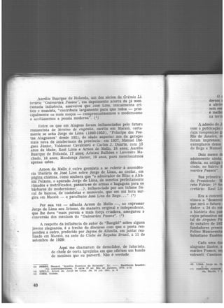 ..
Aurélio :Buarque de Holanda, um dos sócios do Grêmio Li.
terário i<Güi1narães Passos'', em depoimento acerca da já men·
cíonada iniluência, asseverou que José Lins. inicialmente crí·
tico e ensaísta, "contribuiu largamente para que todos - prin·
cipalmente os mais moços - compreendêssemos o modernismo
e aceitássemos a poesia moderna". t3
)
Entre os que em Alagoas foram influenciados pelo futuro
romancista de IYlenfrw de engenho, escrito em ~aceió, certa·
mente se acha Jorge de Lima (1893·1953), "Príncipe dos Poe·
tas Alagoanos" desde 1921, de idade superior aos da geração
mais nova de intelectuàis da província: em 1927, :Manuel Dié·
gues Júnior, Valdemar Cavalcanti e Carlos J. Duarte, com 15
anos de idade; Raul Lima e Arnon de Mello, 16 anos; Aurélio
Buarque de Holanda, 17 anos; Aristeu Bulbões e Lave~ere Ma·
chado, 18 anos; Mendonça Júnior, 19 anos, para mencionarmos
apenas estes.
Arnon _de Mello é outro gremista a se referir à asoondên·
eia litefâria de José Lins sobre Jorge de Lima, ao contar, em
página cbistosa, como soubera que "o admirador de Bilace Afrâ·
niõ Peixoto, o apurado Jorge de Lima, de sonetos perfeitamente
rimados e metrificados, passara-se de armas e bagagens para os
bárbaros do modernismo( ... ) , influenciado por um infame fis-
cal de bancos, de costeletas e monóculo, que em má hora sur·
gira em Maceió - o paraibano José Lins do Rego..." (
4
)
Por sua vez - adianta Arnon de Mello -, ao expressar
Jorge de Lima seu lirismo, de maneira original e independente,
que lhe dava "mais pureza e mais força criadora, assegurou a
conversão dos meninos do "Guimarães Passos". (5
)
A respeito da influência do autor de "Bangüê" sobre alguns
jovens alagoanos, é o trecho do discurso com que o poeta res-
pondeu a outro, proferido por Jayme de Altavila, em jantar rea·
lizado em Maceió, na sede do Clube de Regatas Brasil, a 11 de
setembro de 1929:
Aqui me chamaram de demolidor, de futurista,
de chefe de certa igrejinha em que oficiam um bando
de meninos que eu perverti. Não é verdade.
(3) PEREZ. Renard. "Auréllo Buarque de ~olanda". ln: - . Escrttore~ brasllel·
ros contemporâneos, 1ª série 2ª ed. Rio de Janeiro, 19'70. p .?2
(4) MELLO. Arnon de. Jorge de Lima.•TA, 28 Jnl. 1951, 1>. 4
(:>) IDEM, Ibidem.
40
a _adesào de J
<:om a publicação
cuja composição
Rio de Janeiro.
foram impressas,
exemplares desse
do Rego e 1lanoel
Dois meses d
adolescente ain
dência, na antiga
cindo, no bairro
marães Passos".
Sua primeira
do Presidente:
reto Falcão; 19
cretário: Raul
Era a coo
visava a "desen
que será o futuro
dador a 24 do
a história dos
cujos primeiros
tal do Arquivo
de outubro de 1
fundadores p
Felino Masc·"--11
""'
Salustiano l'.'n·~íd
( li)
'i)
 