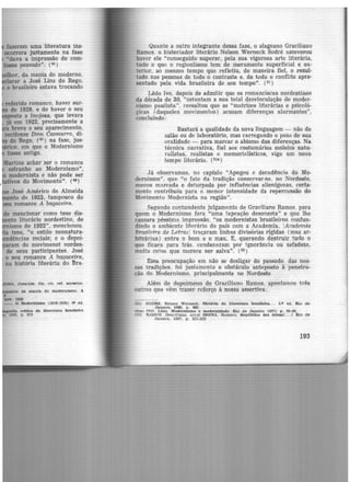 fazerem uma literàtura ins-
ocorrera justamente na fase
•dava a impressão de com·
foase passado". (45 )
r, da mania do moderno,
r a José Lins do Rego,
o brasileiro estava trocando
Martins achar ser o romance
estranho ao Modernismo",
modernista e não pode ser
'vos do Movimento''. (48)
José Américo de Almeida
nto de 1922, tampouco do
9eu romance A bagaceira.
de mencionar como tese dis-
nto literário nordestino,- de
ismo de 1922", mencionou.
tese, "o estilo neonatura-
dências sociais; e o depoi-
am do movimenot nordes-
de seus participantes. José
o seu romance A bagaceira,
na história literária do Bra-
A. Joequlm. Op. clt. re!. anterior.
to da manta. do modernl&mo. A
da literatura, brasllf'lra
Quanto a outro integrante dessa fase, o alagoano Graciliano
Ramos, o historiador literário Nelson Werneck Sodré asseverou
haver ele "conseguido superar, pela sua vigorosa arte literária,
tudo o que o regionlismo tem de meramente superficial e ex·
terior, ao mesmo tempo que refletiu, de maneira fiel, o resul-
tado nas pessoas de todo ·o contraste e, de todo o conflito apre-
sentado pela vida brasileira de seu tempo". (51 )
Lêdo Ivo, depois de admitir que os romanciscas nordestinos
da década de 30, "ostentam a sua total desvinculação do moder-
nismo paulista". ressaltou que as "matrizes literárias e psicoló-
gicas (daqueles movimentos) acusam diferenças alarmantes",
concluindo:
Bastará a qualidade da nova linguagem - não de
salão ou de laboratório, mas carregando o peso de sua
oralidade - para marcar o abismo das düerenças. Na
técnica narrativa, fiel aos costumários molelos natu-
ralistas, realistas e memorialísticos, vige um novo
tempo literário. (s1&)
Já observamos, no capíulo "Apogeu e decadência do Mo·
dernismo'', que "o fato da tradição conservar-se, no Nordeste,
menos marcada e deturpada por influências alienígenas, certa-
mente contribuiu para a menor intensidade da repercussão do
Movimento Modernista na região".
Segimdo contundente julgamento de Graciliano Ramos. para
quem o Modernismo fora "uma tapeação desonesta" e que lhe
causara péssima impressão, "os modernistas brasileiros confun-
dindo o ambiente literário do pais com a Academia, !Academia
Brasilrira de Letras! traçaram linhas divisórias rígidas (mas ar·
bttrárias) entre o born e o mau. E, querendo destruir tu<lo o
que ficara para trás. condenaram por ignorância ou safadezn,
muitl coi<>a que merece ser salva". ( 52 )
Essa preocupação em não se desligar do passado. das nos-
sas tradições, foi justamente o obstáculo anteposto à penetra-
<;ão cto Modernismo, principalmente no Nordeste.
Além do depoimeno de Graciliano Ramos. apontamos três
outros que vêm trazer reforço à nossa assertiva .
<Sl) SODR$. Nelson Werneck. flütórla da literatrua braslleln... 3,a ed. Rio de
Janeiro, 1960, p . 485
l!!Ja) IVO. Lltdo. Modernismo e modernidade. Rio de Janeiro 119711 p. 211·30.
(~~) R AMOS. Orlcll!ano. e.oud SENNA, Homero. Replibllca. du letra•( .. . ) Rio de
.Janeiro, 1957, p. 231-232
193
 