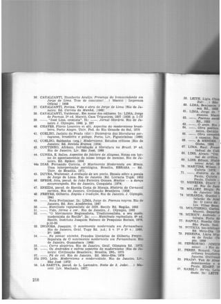 36 . CAVALCANTI, Humberto Araújo. Presença do transcendente em
Jorge de Lima. Tese de concurso( ... ) Maceió 1 Imprensa
Oficial 1 1958
37. CAVALCANTI, Povina. Vida e obra de Jorge de Lima JRio de Ja-
neiro] Ed. Correio da Manhã, 119691
38 . CAVALCANTI, Valdemar.. Em nome dos editores. In: LIMA, Jorge
de Poemas. 29 ed. Maceió, Casa Trigueiros, 1927 11928[ p. I-IV
39 . --. "José Lins, cronista". Iil: --. Jornal literário. Rio de Ja-
neiro J. Olympio, 1960, p. 237
40 . CHAVES, Flávio Loureiro et alii. Aspectos do modernismo brasi-
leiro, Porto Alegre, Univ. Fed. do Rio Grande do Sul, 1970
41. COELHO, Jacinto do Prado (dir) > Dicionário das literaturas por-
tttguesa, brasileira e galega. Porto, Liv, Figueirinhas 119601
42. COELHO, Saldanha (org.) Modernismo. Estudos críticos IRlo de
Janeiro! Ed. Revista Branca 119541
43 . COUTINHO, Afrânio. Introdução à literatura no Brasil. 3~ ed.
Rio de Janeiro, Liv. São José, 1966
44. CUNHA, E. Salles. Aspectos do folclore de Alagoas. Notas em tor-
no de apontamentos do nosso tempo de menino. Rio de Ja-
neiro, Ed. Spiker, 1956
440. DIAS, Fernando Correia. O Movimento Modernista em Minas.
Uma interpretação sociológica. Brasília, EBRASA - Ed.
Univ. de Brasília, 1971.
45 . DU1'RA, Waltensir. A evolução de um poeta. Ensaio sobre o._poesia
de Jorge de Lima. Rio de Janeiro IEd. Livraria Tupaj 1952
46. EFEG:G:, Jota, pseud. de João Ferreira Gomes. Maxixe - o. dança
excomungada. Rio de Janeiro, Conquista 119741
47 . ENEIDA, pseud. de Eneida Costa de Morais. História do Carnaval
carioca, Rio de Janeiro, Civilização Brasileira 119581
48. FREYRE, Gilberto. Região e tradição. Rio de Janeiro, J . Olympio,
1941
49 --. Nota Preliminar. ln: LIMA, Jorge de. Poemas negros. Rio de
Janeiro, Ed. Rev. Acadêmica, 1947 _
50. --. Manifesto regionalista de 1926. Recife Ed. Regiao, 1952
51. --. Vtda, forma e cor. Rio de Janeiro, J. Olympio, 1962
52. --. "O Movimento Regionalista, Tradicionalista, a seu modo,
modernista do Recife". ln: - - Manifesto reginalisto. 61} ed.
Recife, Instituto Joaquim Nabuco de Pesquisas Socials, 1976.
p.12-35
53 . INOJOSA, Joaquim. O movimento modernista em Pernambuco.
Rio de Janeiro, Gráf. Tupy Ed. Is.d.! 3 v. 19 e 29 v.: 1968;
39: 19691
54. --. No pomar vizinho. Fraudes literárias de Gilberto Freyre.
Separata de O movimento modernista em Pernambuco. Rio
de Janeiro, Guanabara 119681
55. --. Carro alegórico. Rio de Janeiro, Gráf. Olimpica Ed. 1973
56. - -. Os Andrades e outros aspectos do modernismo !Rio de Ja-
neiro! Civilização Brasileira; Brasília, INL, 1975
57. - -. Pá de cal. Rio de Janeiro, Ed. Meio-Dia,' 1978
57a IVO, Lêdo. Modernismo e modernidade. Rio de Janeiro, Liv.•
São José 119721
58. LA SAETTA, pseud. de L. Lavenêre. Noite de S. João( ... ) Ma-
ceió ILiv. Machado, 19271
218
 